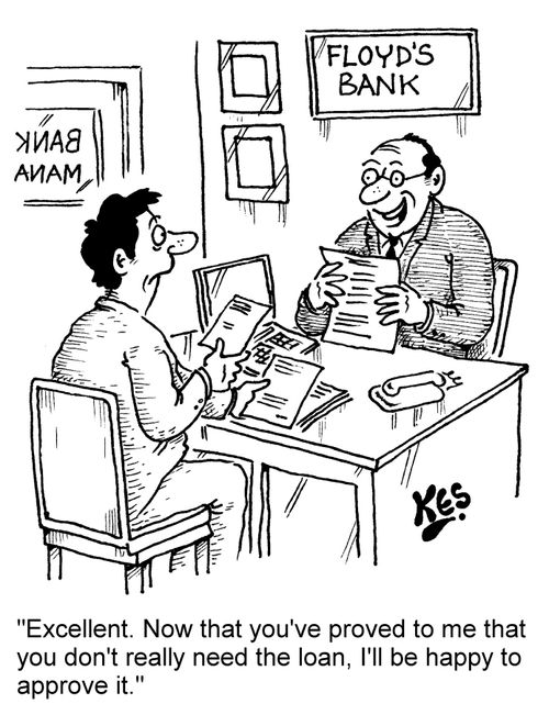 "Excellent. Now that you've proved to me that you don't really need the loan, I'll be happy to approve it."