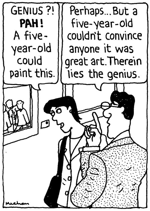 'Genius?! Pah! A five-year-old could paint this.' 'Perhaps... But a five-year-old couldn't convince anyone it was great art. Therein lies the genius.'