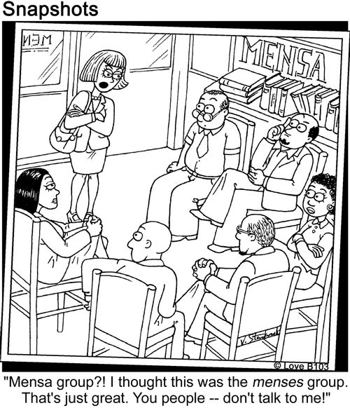 "Mensa group? I thought this was the menses group. That's just great. You people, don't talk to me!"