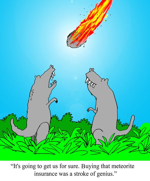 "It's going to get us for sure.  Buying that meteorite insurance was a stroke of genius."