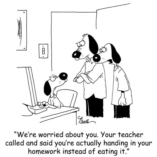 'We're worried about you. Your teacher called and said you're actually handing in your homework instead of eating it.'