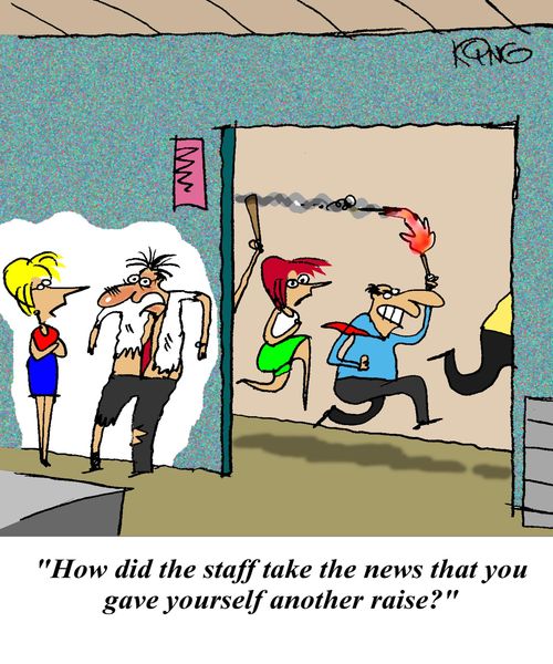 'How did the staff take the news that you gave yourself another rise?'