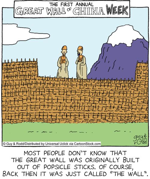 Most people don't know that the great wall was originally built out of popsicle sticks. Of course, back then it was just called 'the wall'.
