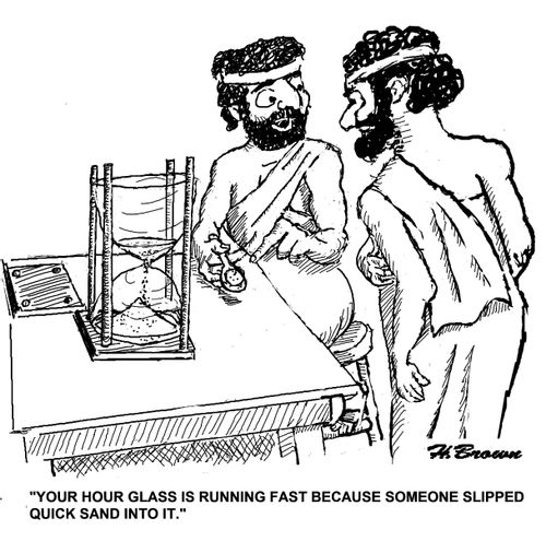 'Your hour glass is running fast because someone slipped quick sand into it.'