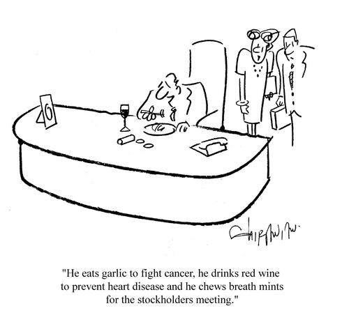 'He eats garlic to fight cancer, he drinks red wine to prevent heart disease and he chews breath mints for the stockholders meeting.'