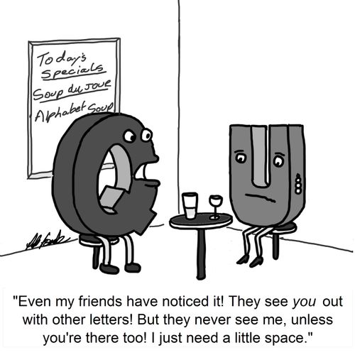 'Even my friends have noticed it! They see you out with other letters! But they never see me, unless you're there too! I just need a little space.'