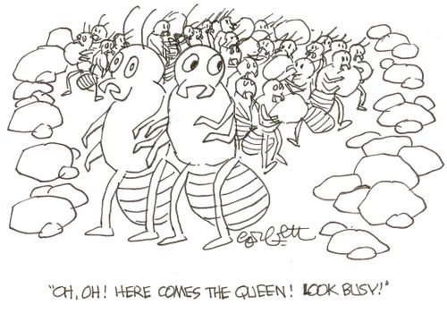 'Oh, oh!  Here comes the queen!  Look busy!'