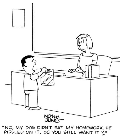 "No, my dog didn't eat my homework. He piddled on it. Do you still want it?"