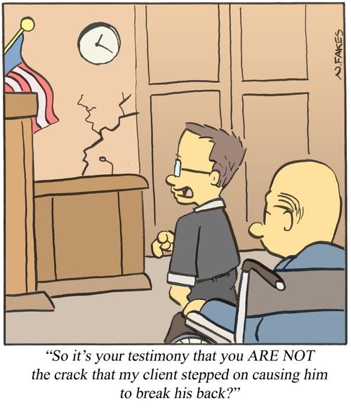 'So it's your testimony that you ARE NOT the crack that my client stepped on causing him to break his back?'