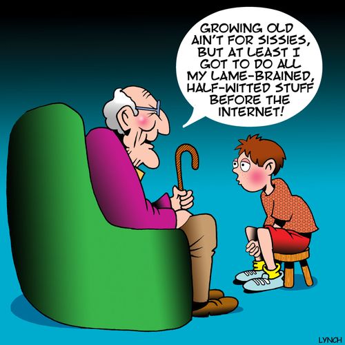 "Growing old ain't for sissies, but at least I got to do all my lame-brained, half-witted stuff before the internet!"