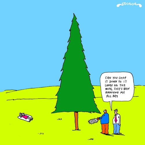 'Can you chop it down so it lands on the wife, She's been annoying me all day.'