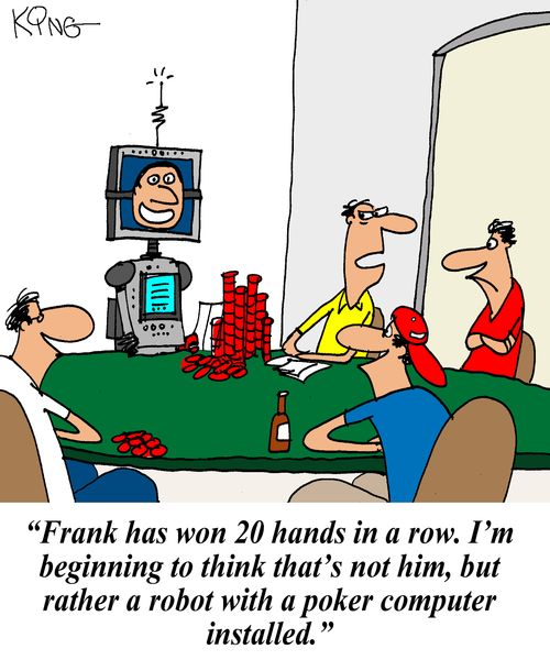 'Frank has won 20 hands in a row. I'm beginning to think that's not him, but rather a robot with a poker computer installed.'