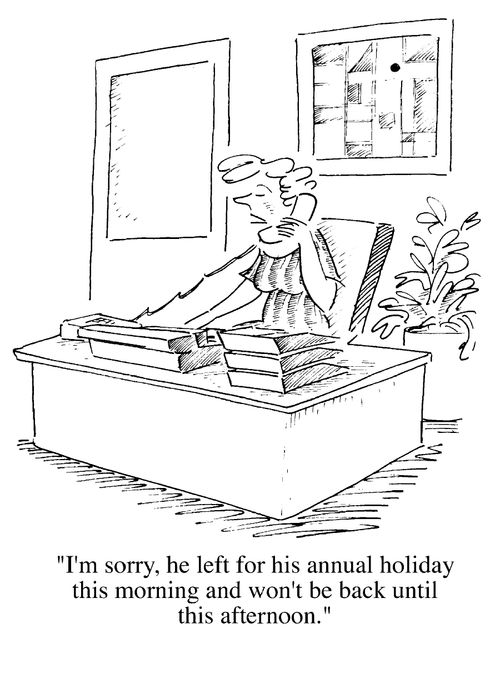 "I'm sorry, he left for his annual holiday this morning and won't be back until late this afternoon."