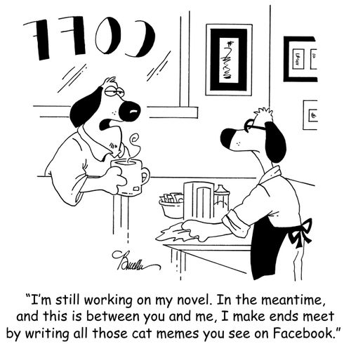 'I'm still working on my novel. In the meantime, and this is between you and me, I make ends meet by writing all those cat memes you see on Facebook.'