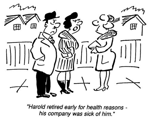 Harold retired for health reasons, his company was sick of him."