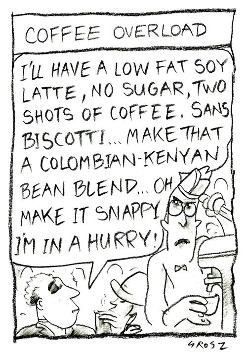 Coffee Overload: 'I'll have a low fat soy latte, no sugar, two biscotti...make that a Columbian-Kenyan bean bend...oh make it snappy, I'm in a hurry!'