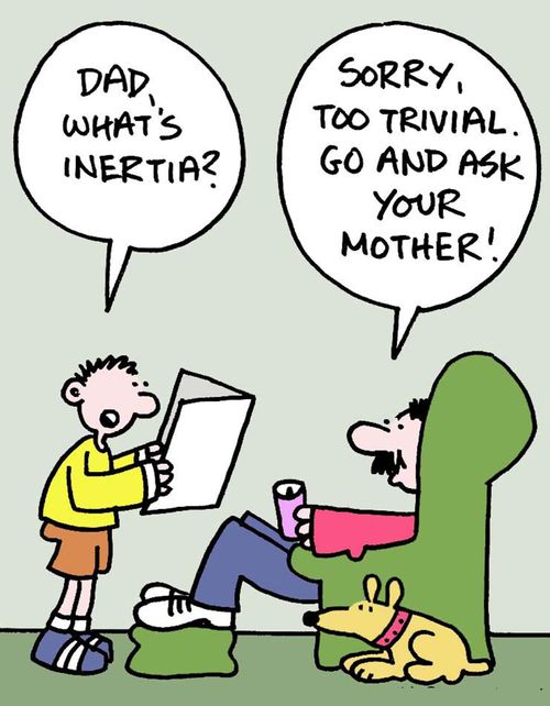 "Dad, what's inertia?"  "Sorry, too trivial.  Go and ask your mother!"