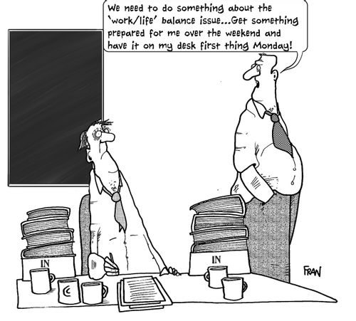 "We need to something about the 'work/life' balance issue...Get something prepared for me over the weekend and have it on my desk first thing Monday!"
