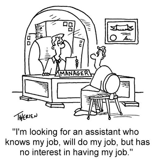 "I'm looking for an assistant who knows my job, will do my job, but has no interest in having my job."