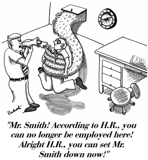 (an employee is in grasp of a giant octopi.The employee's boss is yelling at him through a bull-horn) 'Mr. Smith! According to H.R., you can no longer be employed here! Alright H.R., you can set Mr. Smith down now!'