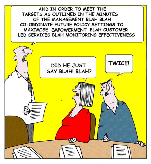 "In order to meet the targets as outlined in the minutes of the management blah! blah! co-ordinate future policy settings to maximise eempowermnt blah customer led services blah monitoring effectiveness."  "Did he just say blah! blah?"  "Twice!"