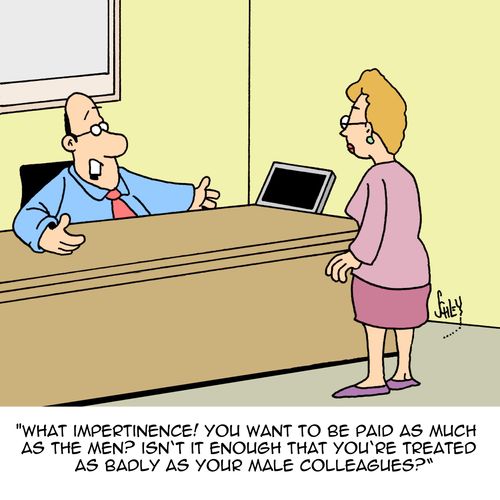 "What impertinence! You want to be paid as much as the men? Isn't it enough that you're treated as badly as your male colleagues?"