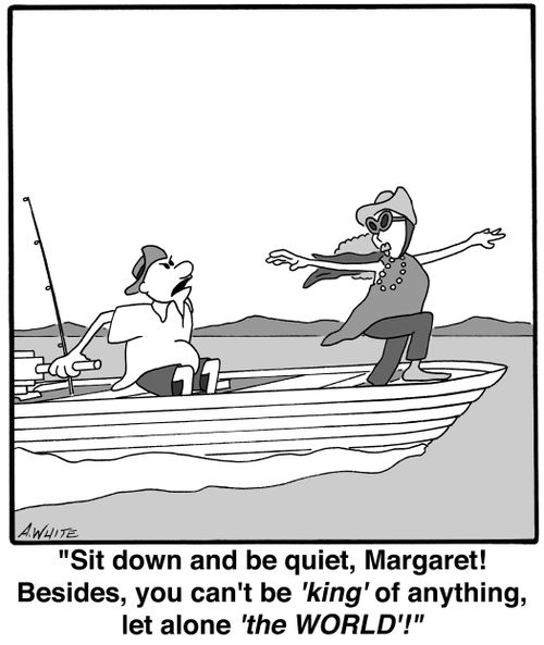 'Sit down and be quiet, Margaret! Besides, you can't be 'king' of anything, let alone, 'the WORLD'!'