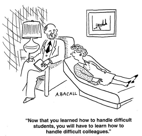 "Now that you learned how to handle difficult students, you will have to learn how to handle difficult colleagues."
