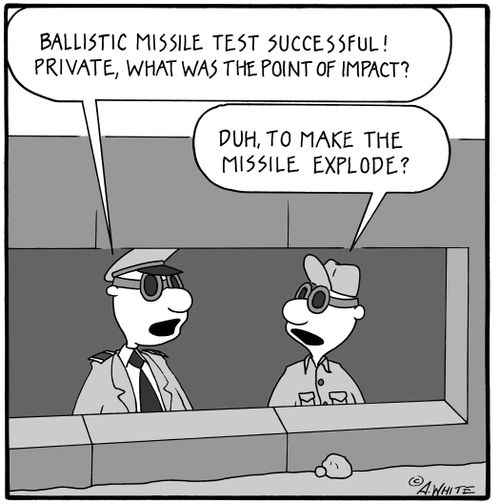 'Ballistic missile test successful! Private, what was the point of impact?' 'Duh, to make the missile explode?'