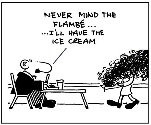 'Never mind the flambe, I'll have the icecream.'