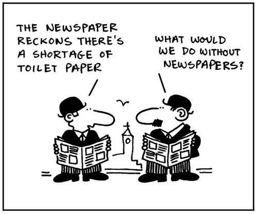  'The newspaper reckons there's a shortage of toilet paper.' - 'What would we do without newspapers?'