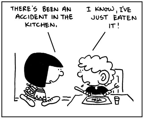 "There's been an accident in the kitchen."  "I know, I've just eaten it."