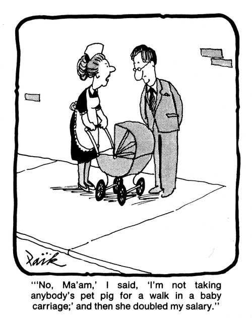 ''No, Ma,am', I said. 'I'm not taking anybody's pet pig for a walk in a baby carriage' and then she doubled my salary.'