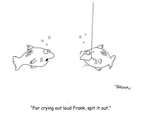 "For crying out loud Frank, spit it out."
