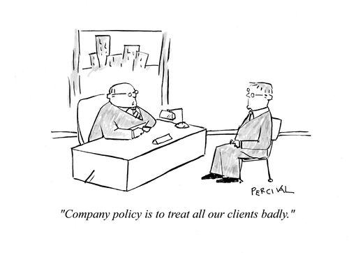 'Company policy is to treat all our clients badly.'