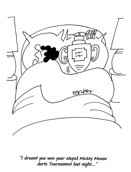 'I dreamt you won your stupid Mickey Mouse darts Tournament last night...'
