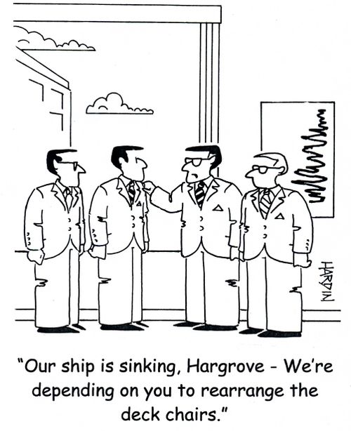 'Our ship is sinking, Hargrove - We're depending on you to rearrange the deck chairs.'