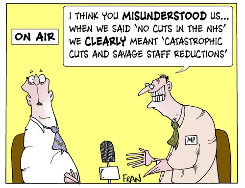 'I think you misunderstood us...when we said 'no cuts in the NHS' we clearly meant 'catastrophic cuts and savage staff reductions'.'