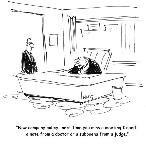 New company policy...next time you miss a meeting I need a note from a doctor or a subpoena from a judge.