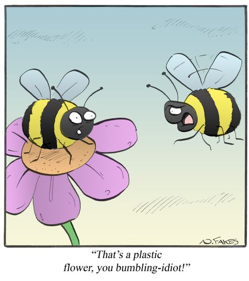 "That's a plastic flower, you bumbling-idiot!"