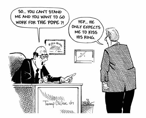 "So...you can't stand me and you want to go work for the Pope?"  "Yep...only he expects me to kiss his ring."