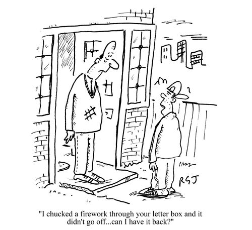 'I chucked a firework through your letter box and it didn't go off. Can I have it back?'