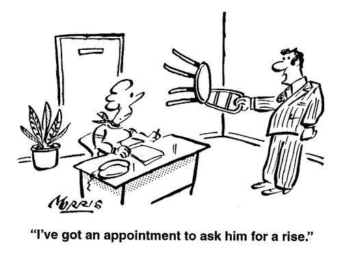 I've got an appointment to ask him for a rise.
