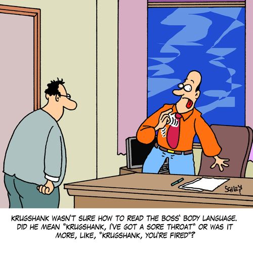 Krugshank wasn't sure how to read the boss' body language. Did he mean 'Krugshank, I've got a sore throat' or was it more, like, 'Krugshank, you're fired'?