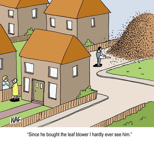 'Since he bought the leaf blower I hardly ever see him.'