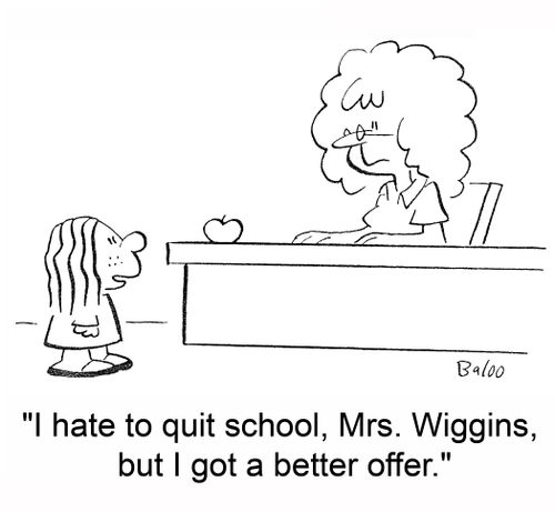 'I hate to quit school, Mrs. Wiggins, but I got a better offer.'
