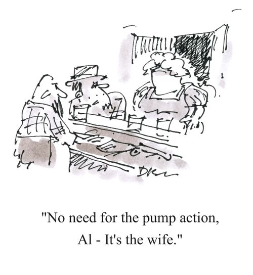 'No need for pump action, Al - it's the wife.'