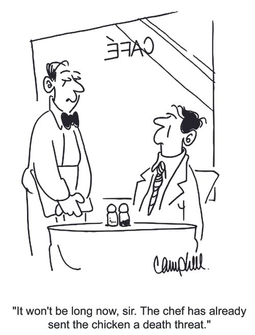 'It won't be long now, sir. The chef has already sent the chicken a death threat.'