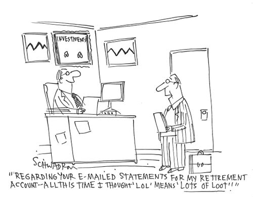 'Regarding your e-mailed statements for my retirement account - all this time I thought 'lol' meant 'lots of loot'!'