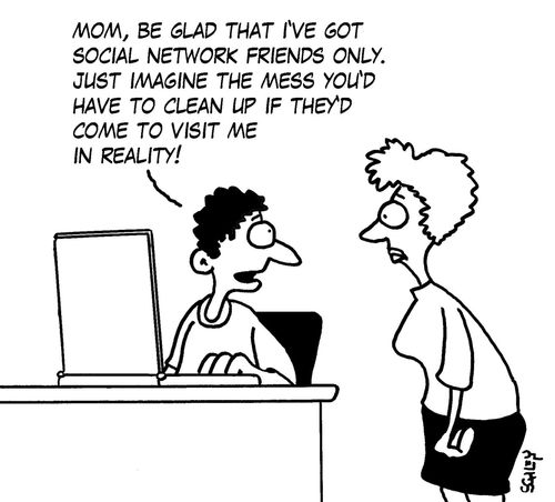 'Mom, be glad that I've got social network friends only. Just imagine the mess you'd have to clean up if they'd come to visit me in reality!'